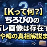 【Kって何？】ちろぴのの顔バレ画像は存在する？実写や噂の真相解説まとめ