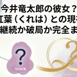 今井竜太郎の彼女？中川紅葉（くれは）との現在は？交際継続か破局か完全まとめ