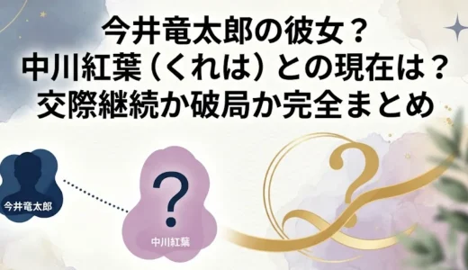 今井竜太郎の彼女？中川紅葉（くれは）との現在は？交際継続か破局か完全まとめ