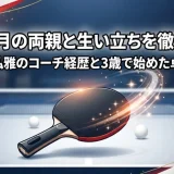 大藤沙月の両親と生い立ちを徹底解説！父・大藤弘雅のコーチ経歴と3歳で始めた卓球の真相