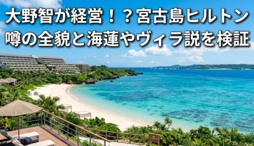 大野智が経営！？宮古島ヒルトン噂の全貌と海蓮やヴィラ説を検証