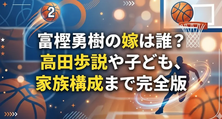 富樫勇樹の嫁は誰？高田歩説や子ども、家族構成まで完全版
