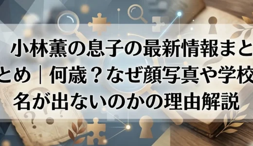 小林薫の息子の最新情報まとめ｜何歳？なぜ顔写真や学校名が出ないのかの理由解説