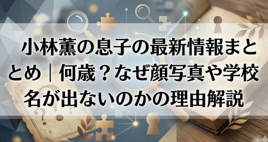 小林薫の息子の最新情報まとめ｜何歳？なぜ顔写真や学校名が出ないのかの理由解説