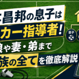 山本昌邦の息子はサッカー指導者！娘や妻・弟まで家族の全てを徹底解説
