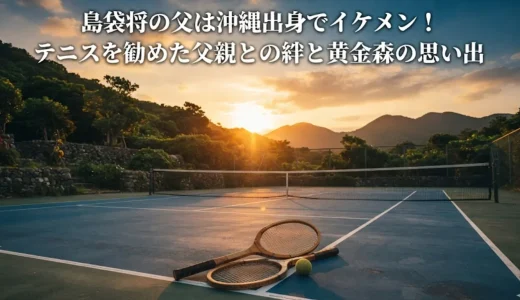 島袋将の父は沖縄出身でイケメン！テニスを勧めた父親との絆と黄金森の思い出