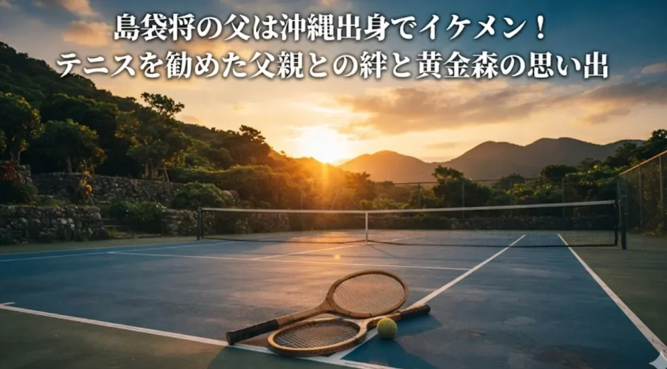 島袋将の父は沖縄出身でイケメン！テニスを勧めた父親との絆と黄金森の思い出