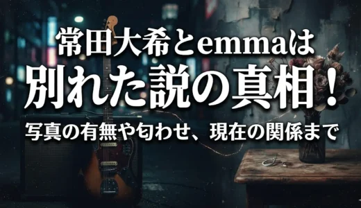 常田大希とemmaは別れた説の真相！写真の有無や匂わせ、現在の関係まで