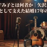 矢沢すみ子とは何者か｜矢沢永吉の元妻として支えた結婚17年の軌跡