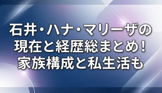 石井・ハナ・マリーザの現在と経歴総まとめ！家族構成と私生活も
