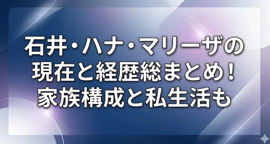 石井・ハナ・マリーザの現在と経歴総まとめ！家族構成と私生活も
