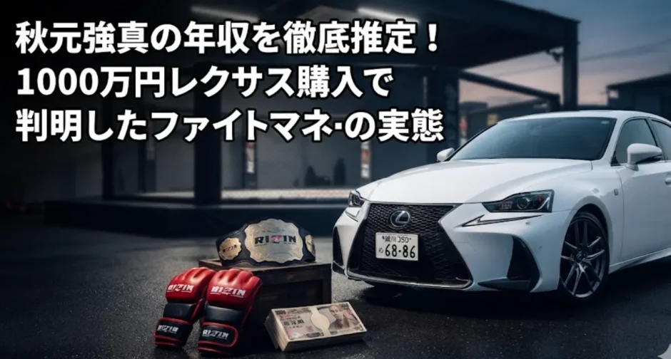 秋元強真の年収を徹底推定！1000万円レクサス購入で判明したファイトマネーの実態