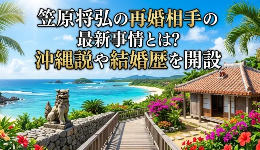 笠原将弘の再婚相手の最新事情とは？沖縄説や結婚歴を開設