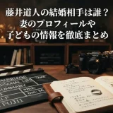 藤井道人の結婚相手は誰？妻のプロフィールや子どもの情報を徹底まとめ