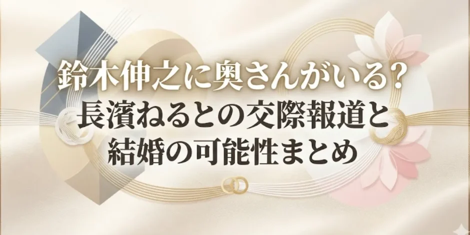 鈴木伸之に奥さんがいる？長濱ねるとの交際報道と結婚の可能性まとめ