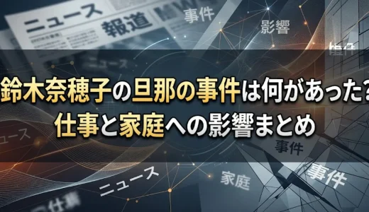 鈴木奈穂子の旦那の事件は何があった？仕事と家庭への影響まとめ