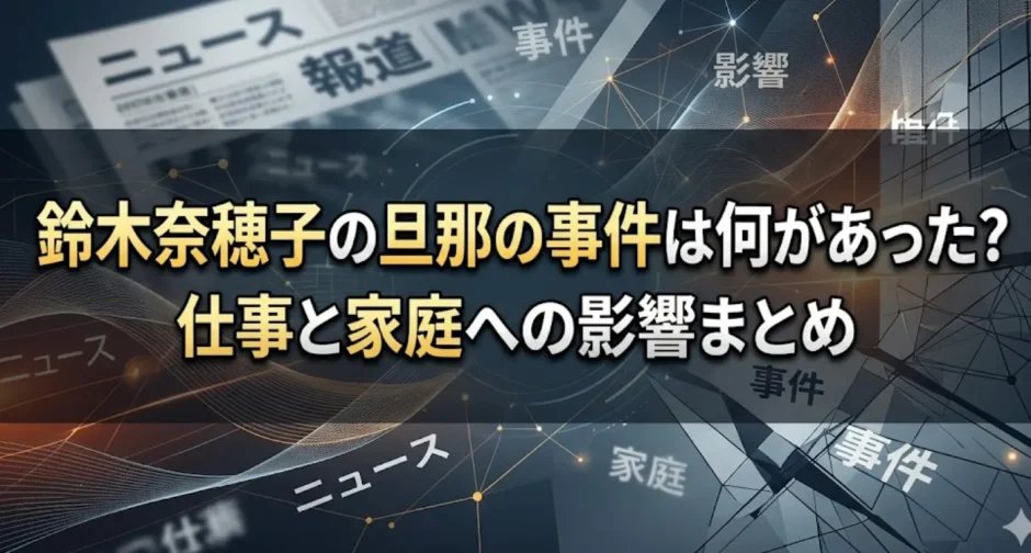 鈴木奈穂子の旦那の事件は何があった？仕事と家庭への影響まとめ