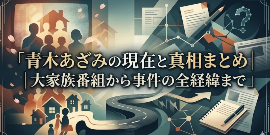 青木あざみの現在と真相まとめ｜大家族番組から事件の全経緯まで