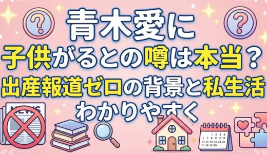 青木愛に子供がいるとの噂は本当？出産報道ゼロの背景と私生活をわかりやすく