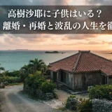 高樹沙耶に子供はいる？結婚歴・離婚・再婚と波乱の人生を徹底解説
